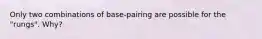 Only two combinations of base-pairing are possible for the "rungs". Why?