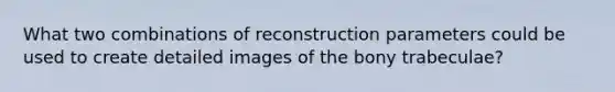 What two combinations of reconstruction parameters could be used to create detailed images of the bony trabeculae?