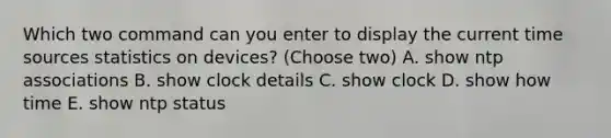 Which two command can you enter to display the current time sources statistics on devices? (Choose two) A. show ntp associations B. show clock details C. show clock D. show how time E. show ntp status