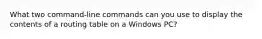 What two command-line commands can you use to display the contents of a routing table on a Windows PC?