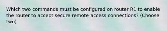 Which two commands must be configured on router R1 to enable the router to accept secure remote-access connections? (Choose two)