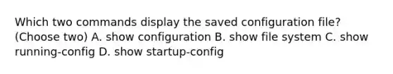 Which two commands display the saved configuration file? (Choose two) A. show configuration B. show file system C. show running-config D. show startup-config