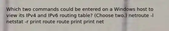 Which two commands could be entered on a Windows host to view its IPv4 and IPv6 routing table? (Choose two.) netroute -l netstat -r print route route print print net