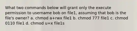 What two commands below will grant only the execute permission to username bob on file1, assuming that bob is the file's owner? a. chmod a+rwx file1 b. chmod 777 file1 c. chmod 0110 file1 d. chmod u=x file1s