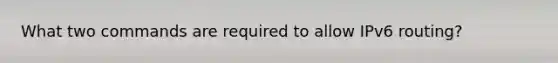 What two commands are required to allow IPv6 routing?