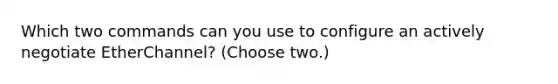 Which two commands can you use to configure an actively negotiate EtherChannel? (Choose two.)