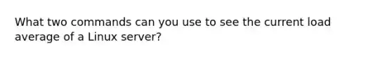 What two commands can you use to see the current load average of a Linux server?