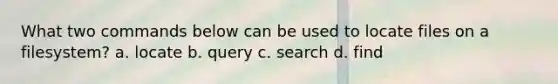 What two commands below can be used to locate files on a filesystem? a. locate b. query c. search d. find