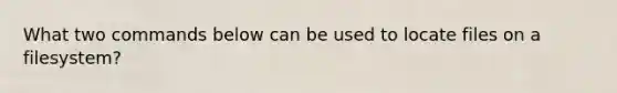 What two commands below can be used to locate files on a filesystem?