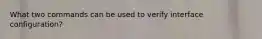 What two commands can be used to verify interface configuration?