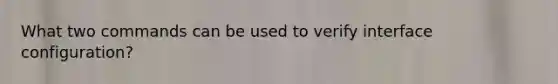 What two commands can be used to verify interface configuration?