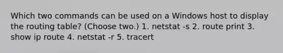 Which two commands can be used on a Windows host to display the routing table? (Choose two.) 1. netstat -s 2. route print 3. show ip route 4. netstat -r 5. tracert