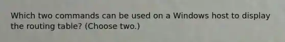 Which two commands can be used on a Windows host to display the routing table? (Choose two.)