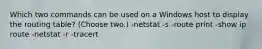 Which two commands can be used on a Windows host to display the routing table? (Choose two.) -netstat -s -route print -show ip route -netstat -r -tracert