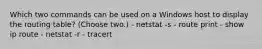 Which two commands can be used on a Windows host to display the routing table? (Choose two.) - netstat -s - route print - show ip route - netstat -r - tracert