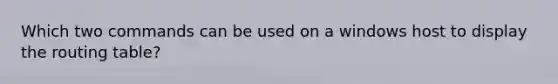 Which two commands can be used on a windows host to display the routing table?