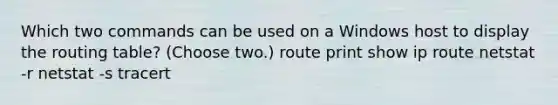 Which two commands can be used on a Windows host to display the routing table? (Choose two.) route print show ip route netstat -r netstat -s tracert