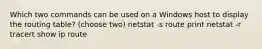 Which two commands can be used on a Windows host to display the routing table? (choose two) netstat -s route print netstat -r tracert show ip route