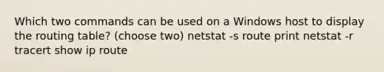 Which two commands can be used on a Windows host to display the routing table? (choose two) netstat -s route print netstat -r tracert show ip route