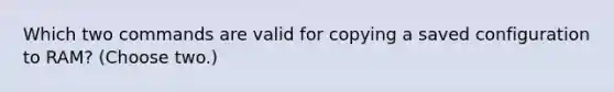 Which two commands are valid for copying a saved configuration to RAM? (Choose two.)