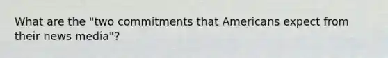 What are the "two commitments that Americans expect from their news media"?