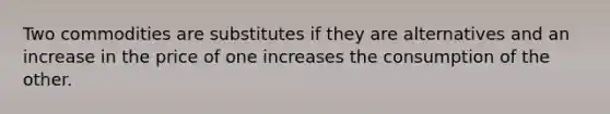 Two commodities are substitutes if they are alternatives and an increase in the price of one increases the consumption of the other.