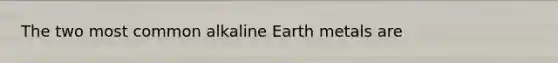 The two most common alkaline Earth metals are