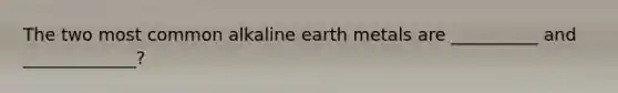 The two most common alkaline earth metals are __________ and _____________?