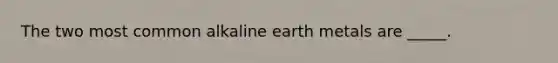 The two most common alkaline earth metals are _____.