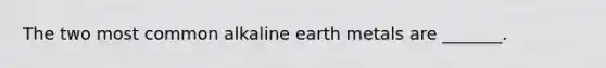 The two most common alkaline earth metals are _______.