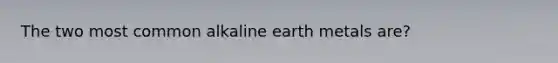 The two most common alkaline earth metals are?