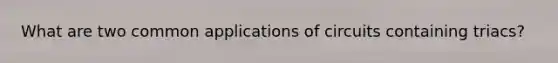 What are two common applications of circuits containing triacs?