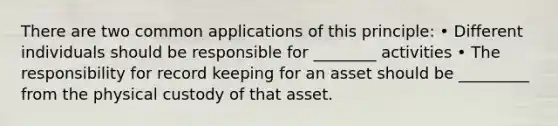 There are two common applications of this principle: • Different individuals should be responsible for ________ activities • The responsibility for record keeping for an asset should be _________ from the physical custody of that asset.