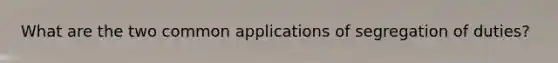 What are the two common applications of segregation of duties?