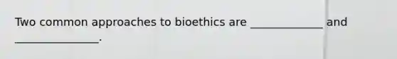 Two common approaches to bioethics are _____________ and _______________.