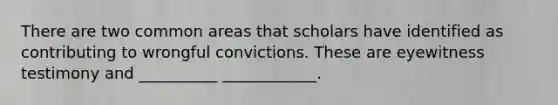 There are two common areas that scholars have identified as contributing to wrongful convictions. These are eyewitness testimony and __________ ____________.