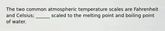 The two common atmospheric temperature scales are Fahrenheit and Celsius; ______ scaled to the melting point and boiling point of water.