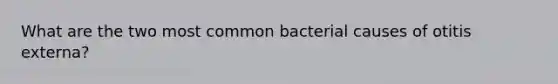 What are the two most common bacterial causes of otitis externa?