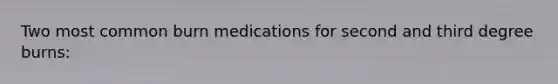 Two most common burn medications for second and third degree burns: