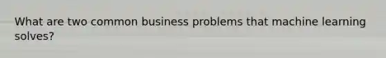 What are two common business problems that machine learning solves?