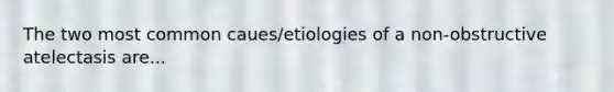 The two most common caues/etiologies of a non-obstructive atelectasis are...