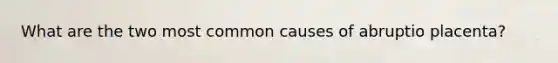 What are the two most common causes of abruptio placenta?
