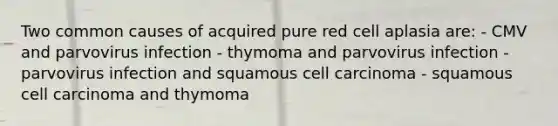 Two common causes of acquired pure red cell aplasia are: - CMV and parvovirus infection - thymoma and parvovirus infection - parvovirus infection and squamous cell carcinoma - squamous cell carcinoma and thymoma