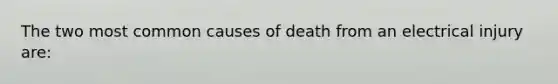 The two most common causes of death from an electrical injury are: