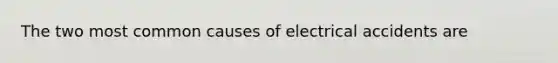 The two most common causes of electrical accidents are