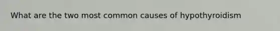 What are the two most common causes of hypothyroidism