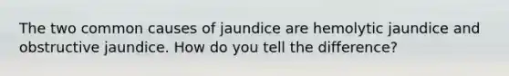 The two common causes of jaundice are hemolytic jaundice and obstructive jaundice. How do you tell the difference?