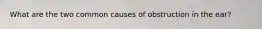 What are the two common causes of obstruction in the ear?