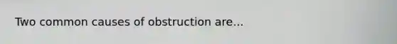 Two common causes of obstruction are...