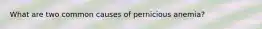 What are two common causes of pernicious anemia?